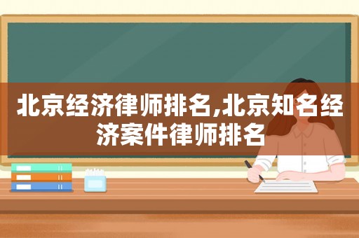 北京經(jīng)濟(jì)律師排名,北京知名經(jīng)濟(jì)案件律師排名