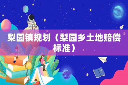梨園鎮(zhèn)規(guī)劃（梨園鄉(xiāng)土地賠償標(biāo)準(zhǔn)）