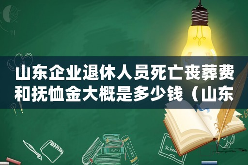 山東企業(yè)退休人員死亡喪葬費(fèi)和撫恤金大概是多少錢（山東省企業(yè)死亡補(bǔ)助標(biāo)準(zhǔn)是多少）
