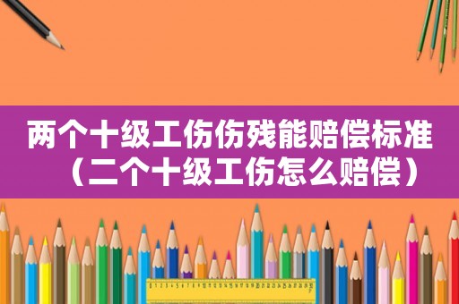 兩個十級工傷傷殘能賠償標準（二個十級工傷怎么賠償）