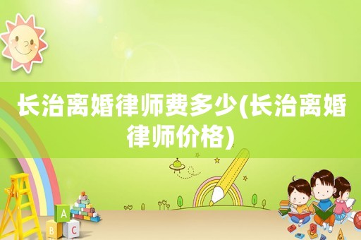 長治離婚律師費(fèi)多少(長治離婚律師價(jià)格)