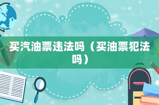 買(mǎi)汽油票違法嗎（買(mǎi)油票犯法嗎）