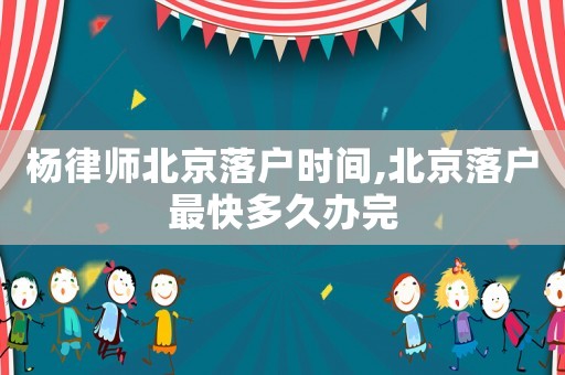 楊律師北京落戶(hù)時(shí)間,北京落戶(hù)最快多久辦完