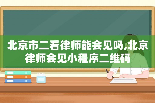 北京市二看律師能會見嗎,北京律師會見小程序二維碼