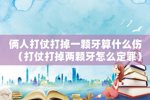 倆人打仗打掉一顆牙算什么傷（打仗打掉兩顆牙怎么定罪）