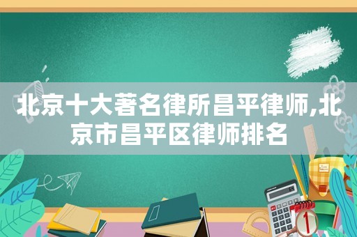 北京十大著名律所昌平律師,北京市昌平區(qū)律師排名
