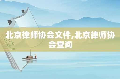 北京律師協(xié)會(huì)文件,北京律師協(xié)會(huì)查詢