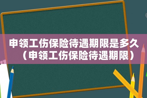 申領(lǐng)工傷保險(xiǎn)待遇期限是多久（申領(lǐng)工傷保險(xiǎn)待遇期限）
