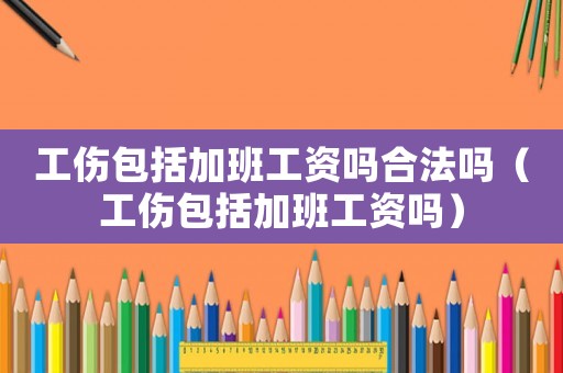 工傷包括加班工資嗎合法嗎（工傷包括加班工資嗎）