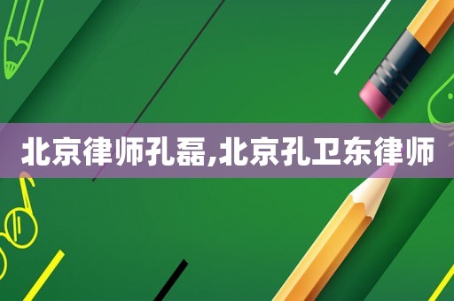 北京律師孔磊,北京孔衛(wèi)東律師