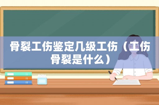 骨裂工傷鑒定幾級工傷（工傷骨裂是什么）
