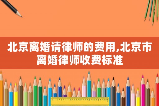 北京離婚請律師的費用,北京市離婚律師收費標準
