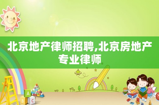 北京地產(chǎn)律師招聘,北京房地產(chǎn)專業(yè)律師
