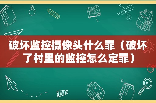 破壞監(jiān)控?cái)z像頭什么罪（破壞了村里的監(jiān)控怎么定罪）