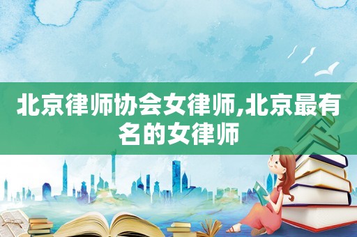 北京律師協(xié)會女律師,北京最有名的女律師