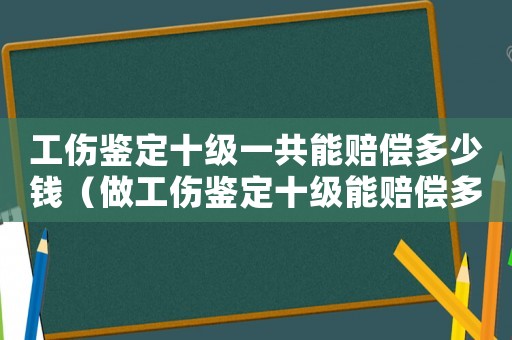 工傷鑒定十級一共能賠償多少錢（做工傷鑒定十級能賠償多少錢）