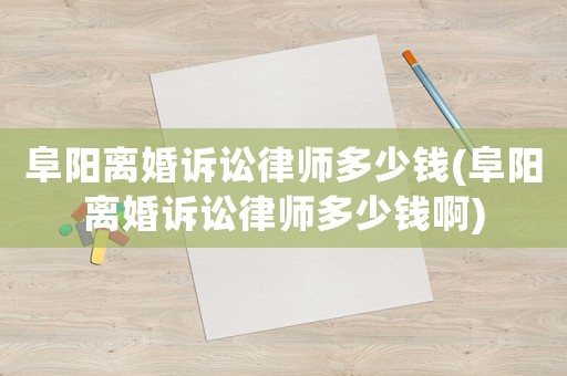 阜陽離婚訴訟律師多少錢(阜陽離婚訴訟律師多少錢啊)