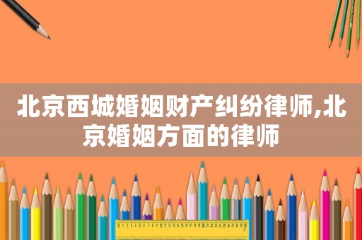 北京西城婚姻財(cái)產(chǎn)糾紛律師,北京婚姻方面的律師