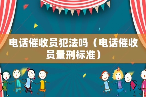 電話催收員犯法嗎（電話催收員量刑標(biāo)準(zhǔn)）