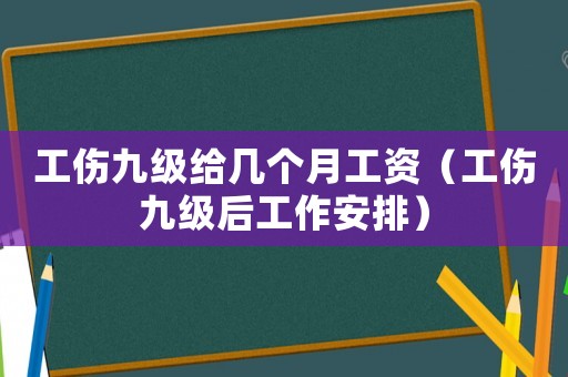 工傷九級(jí)給幾個(gè)月工資（工傷九級(jí)后工作安排）