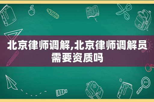 北京律師調(diào)解,北京律師調(diào)解員需要資質(zhì)嗎