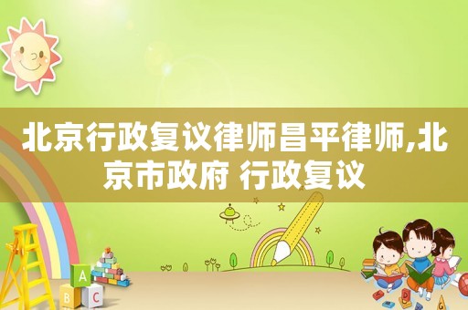 北京行政復(fù)議律師昌平律師,北京市政府 行政復(fù)議