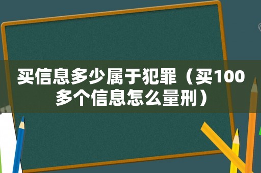 買信息多少屬于犯罪（買100多個信息怎么量刑）