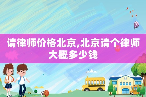 請(qǐng)律師價(jià)格北京,北京請(qǐng)個(gè)律師大概多少錢(qián)
