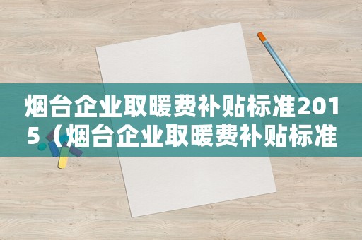 煙臺(tái)企業(yè)取暖費(fèi)補(bǔ)貼標(biāo)準(zhǔn)2015（煙臺(tái)企業(yè)取暖費(fèi)補(bǔ)貼標(biāo)準(zhǔn)2015）