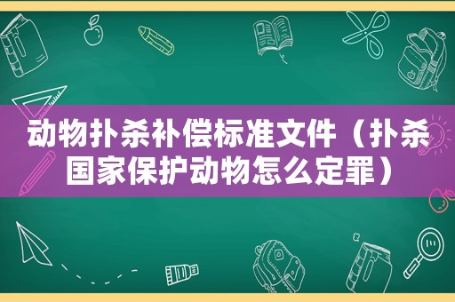 動物撲殺補償標準文件（撲殺國家保護動物怎么定罪）