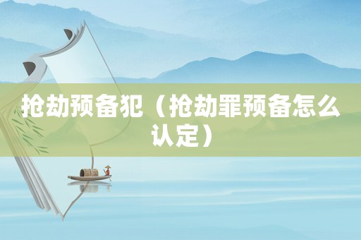 搶劫預(yù)備犯（搶劫罪預(yù)備怎么認(rèn)定）