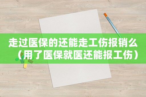 走過(guò)醫(yī)保的還能走工傷報(bào)銷(xiāo)么（用了醫(yī)保就醫(yī)還能報(bào)工傷）