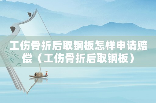 工傷骨折后取鋼板怎樣申請(qǐng)賠償（工傷骨折后取鋼板）