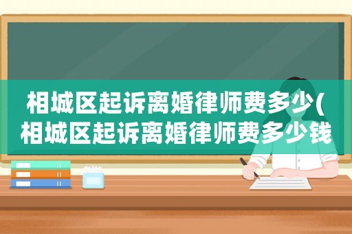 相城區(qū)起訴離婚律師費(fèi)多少(相城區(qū)起訴離婚律師費(fèi)多少錢)