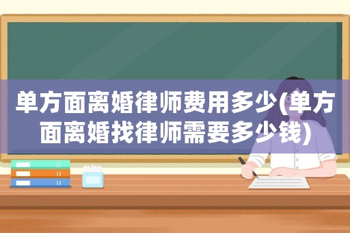單方面離婚律師費(fèi)用多少(單方面離婚找律師需要多少錢)