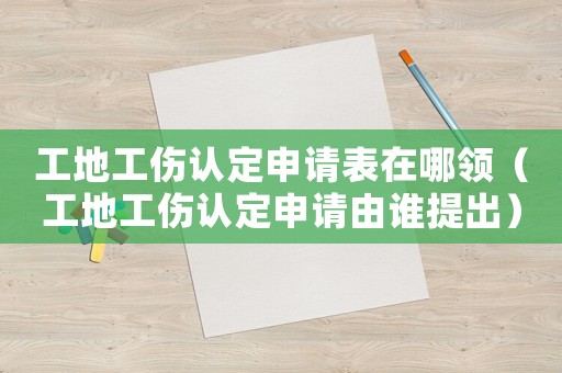 工地工傷認(rèn)定申請(qǐng)表在哪領(lǐng)（工地工傷認(rèn)定申請(qǐng)由誰(shuí)提出）