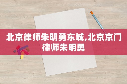 北京律師朱明勇東城,北京京門律師朱明勇