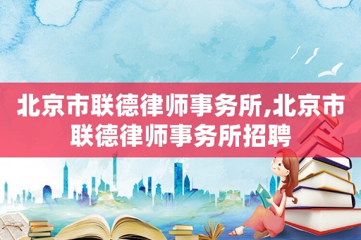 北京市聯(lián)德律師事務(wù)所,北京市聯(lián)德律師事務(wù)所招聘