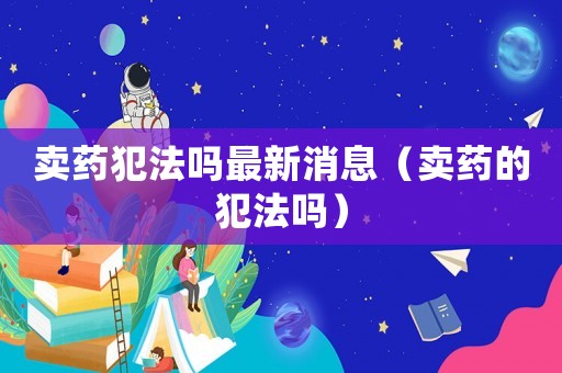 賣藥犯法嗎最新消息（賣藥的犯法嗎）