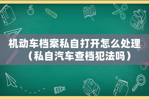 機(jī)動(dòng)車(chē)檔案私自打開(kāi)怎么處理（私自汽車(chē)查檔犯法嗎）