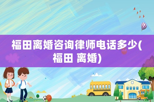 福田離婚咨詢律師電話多少(福田 離婚)