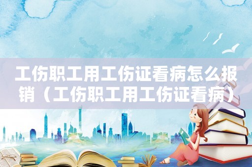 工傷職工用工傷證看病怎么報銷（工傷職工用工傷證看病）