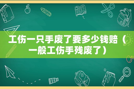 工傷一只手廢了要多少錢(qián)賠（一般工傷手殘廢了）