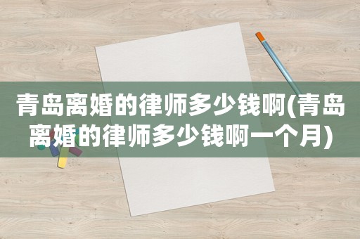 青島離婚的律師多少錢啊(青島離婚的律師多少錢啊一個(gè)月)