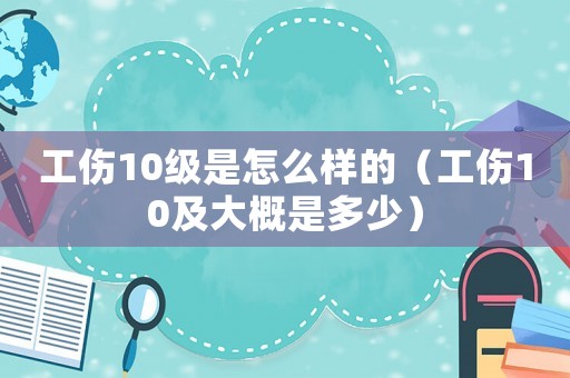 工傷10級是怎么樣的（工傷10及大概是多少）