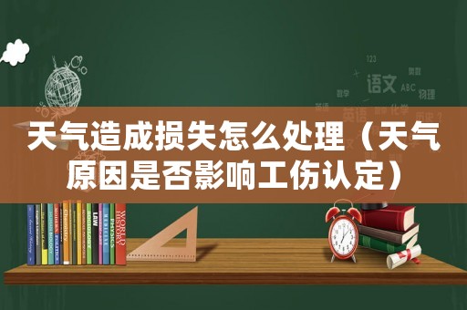 天氣造成損失怎么處理（天氣原因是否影響工傷認(rèn)定）