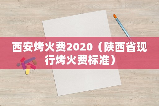 西安烤火費2020（陜西省現(xiàn)行烤火費標準）