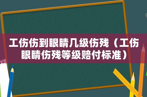 工傷傷到眼睛幾級傷殘（工傷眼睛傷殘等級賠付標(biāo)準(zhǔn)）
