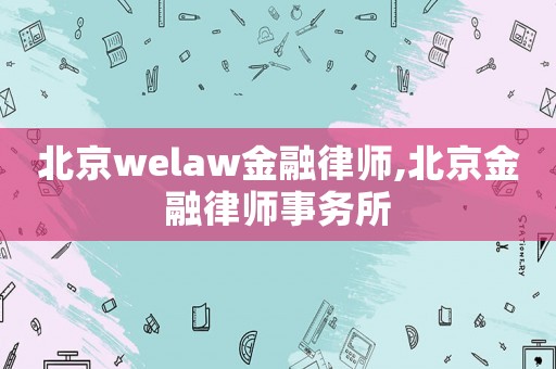 北京welaw金融律師,北京金融律師事務(wù)所
