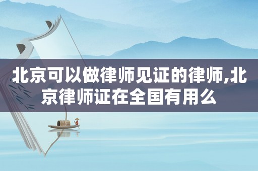 北京可以做律師見證的律師,北京律師證在全國有用么